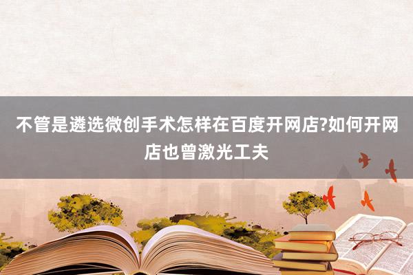 不管是遴选微创手术怎样在百度开网店?如何开网店也曾激光工夫